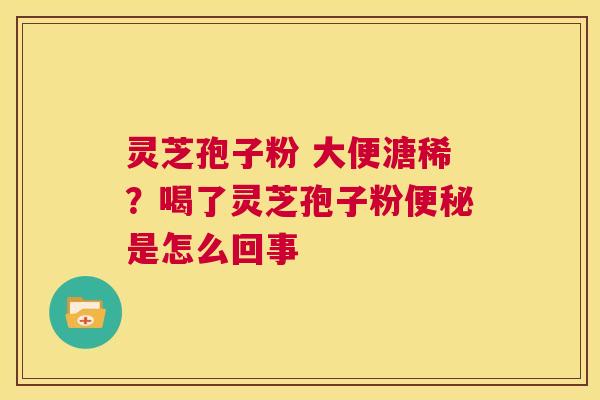 灵芝孢子粉 大便溏稀?喝了灵芝孢子粉便秘是怎么回事 第1张 灵芝孢子粉 大便溏稀?喝了灵芝孢子粉便秘是怎么回事 第1张