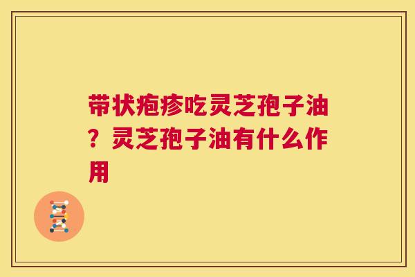 带状疱疹吃灵芝孢子油？灵芝孢子油有什么作用  第1张