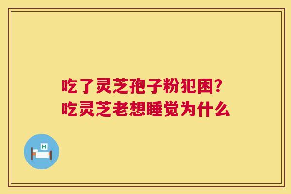 吃了灵芝孢子粉犯困?吃灵芝老想睡觉为什么 第1张 吃了灵芝孢子粉犯困?吃灵芝老想睡觉为什么 第1张