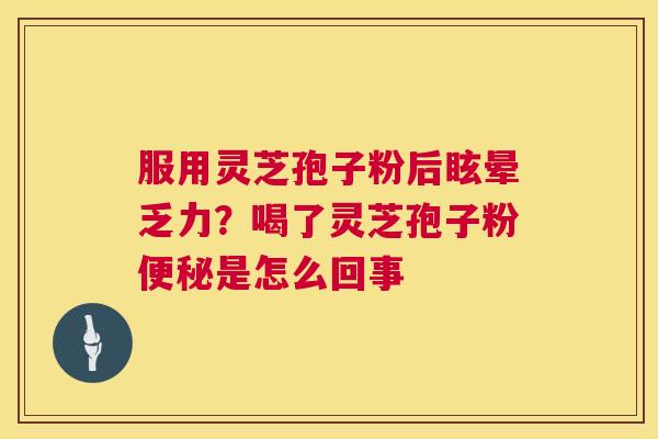 服用灵芝孢子粉后眩晕乏力？喝了灵芝孢子粉便秘是怎么回事  第1张