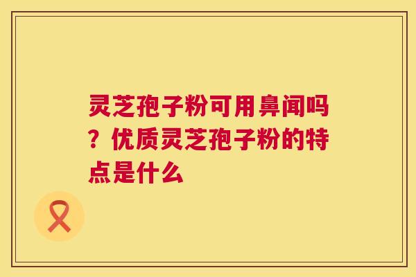 灵芝孢子粉可用鼻闻吗?优质灵芝孢子粉的特点是什么 第1张 灵芝孢子粉可用鼻闻吗?优质灵芝孢子粉的特点是什么 第1张