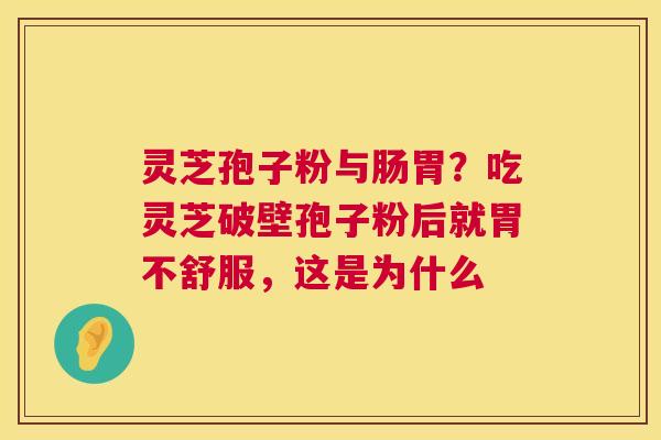 灵芝孢子粉与肠胃？吃灵芝破壁孢子粉后就胃不舒服，这是为什么  第1张