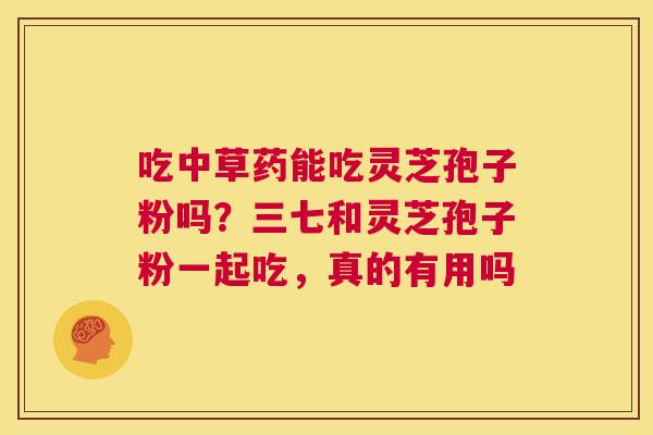 吃中草药能吃灵芝孢子粉吗？三七和灵芝孢子粉一起吃，真的有用吗  第1张
