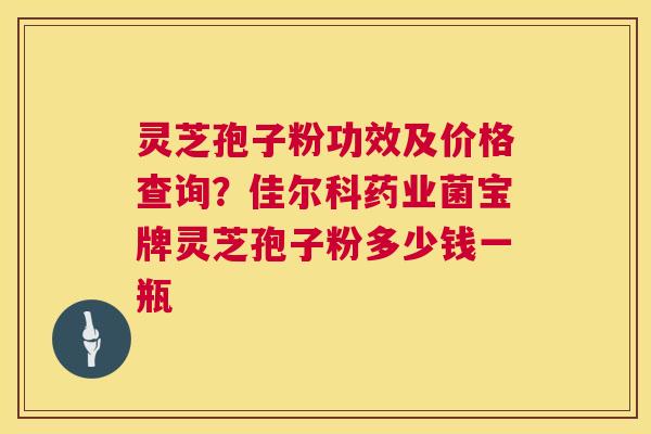 灵芝孢子粉功效及价格查询?佳尔科药业菌宝牌灵芝孢子粉多少钱一瓶 第1张 灵芝孢子粉功效及价格查询?佳尔科药业菌宝牌灵芝孢子粉多少钱一瓶 第1张