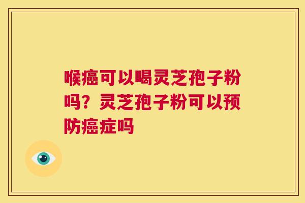 喉癌可以喝灵芝孢子粉吗?灵芝孢子粉可以预防癌症吗 第1张 喉癌可以喝灵芝孢子粉吗?灵芝孢子粉可以预防癌症吗 第1张
