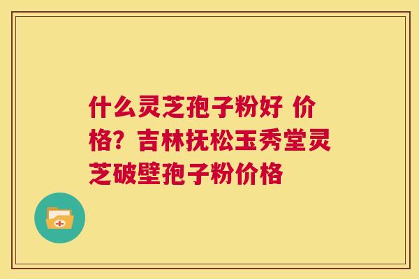 什么灵芝孢子粉好 价格?吉林抚松玉秀堂灵芝破壁孢子粉价格 第1张 什么灵芝孢子粉好 价格?吉林抚松玉秀堂灵芝破壁孢子粉价格 第1张