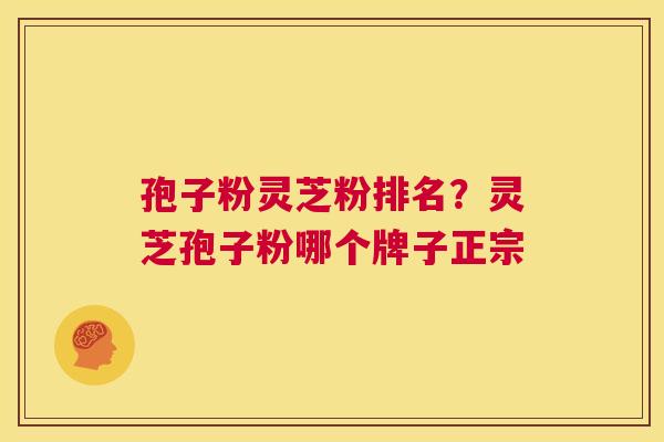 孢子粉灵芝粉排名?灵芝孢子粉哪个牌子正宗 第1张 孢子粉灵芝粉排名?灵芝孢子粉哪个牌子正宗 第1张