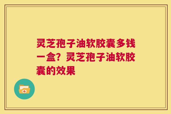 灵芝孢子油软胶囊多钱一盒?灵芝孢子油软胶囊的效果 第1张 灵芝孢子油软胶囊多钱一盒?灵芝孢子油软胶囊的效果 第1张