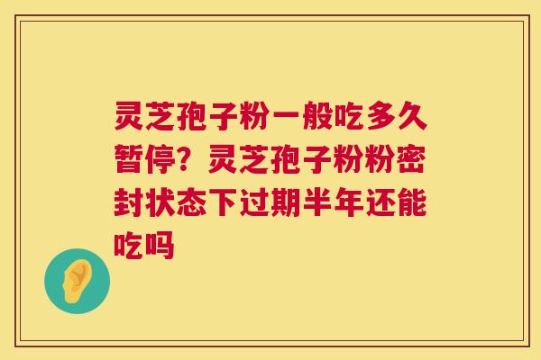 灵芝孢子粉一般吃多久暂停?灵芝孢子粉粉密封状态下过期半年还能吃吗 第1张 灵芝孢子粉一般吃多久暂停?灵芝孢子粉粉密封状态下过期半年还能吃吗 第1张