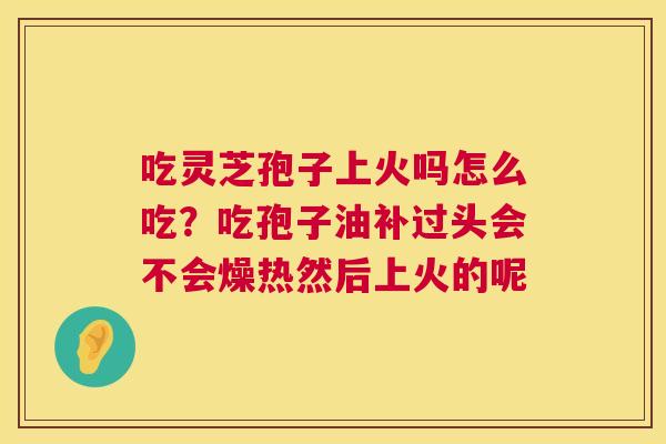 吃灵芝孢子上火吗怎么吃?吃孢子油补过头会不会燥热然后上火的呢 第1张 吃灵芝孢子上火吗怎么吃?吃孢子油补过头会不会燥热然后上火的呢 第1张