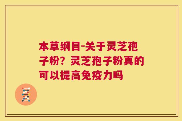 本草纲目-关于灵芝孢子粉？灵芝孢子粉真的可以提高免疫力吗  第1张