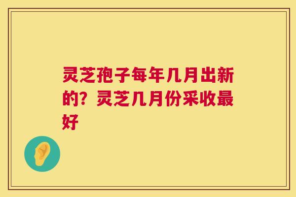 灵芝孢子每年几月出新的?灵芝几月份采收最好 第1张 灵芝孢子每年几月出新的?灵芝几月份采收最好 第1张