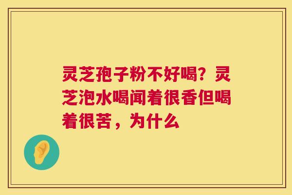 灵芝孢子粉不好喝？灵芝泡水喝闻着很香但喝着很苦，为什么  第1张