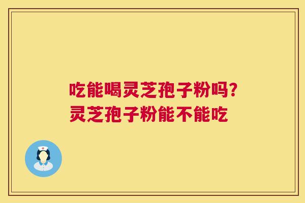 吃能喝灵芝孢子粉吗?灵芝孢子粉能不能吃 第1张 吃能喝灵芝孢子粉吗?灵芝孢子粉能不能吃 第1张