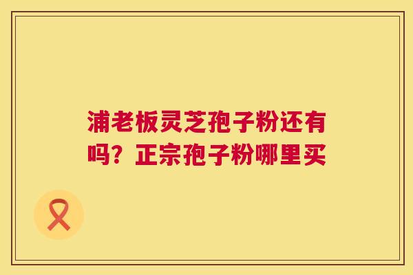浦老板灵芝孢子粉还有吗?正宗孢子粉哪里买 第1张 浦老板灵芝孢子粉还有吗?正宗孢子粉哪里买 第1张