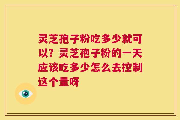灵芝孢子粉吃多少就可以?灵芝孢子粉的一天应该吃多少怎么去控制这个量呀 第1张 灵芝孢子粉吃多少就可以?灵芝孢子粉的一天应该吃多少怎么去控制这个量呀 第1张