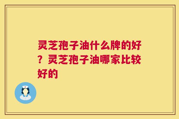 灵芝孢子油什么牌的好?灵芝孢子油哪家比较好的 第1张 灵芝孢子油什么牌的好?灵芝孢子油哪家比较好的 第1张