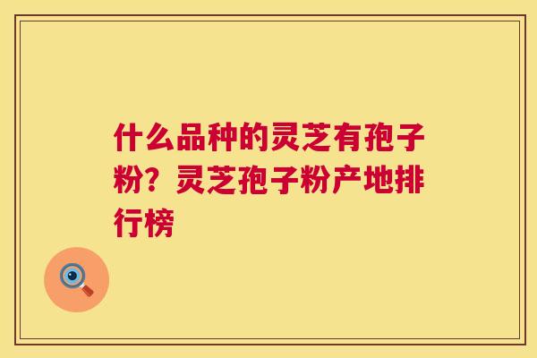 什么品种的灵芝有孢子粉?灵芝孢子粉产地排行榜 第1张 什么品种的灵芝有孢子粉?灵芝孢子粉产地排行榜 第1张