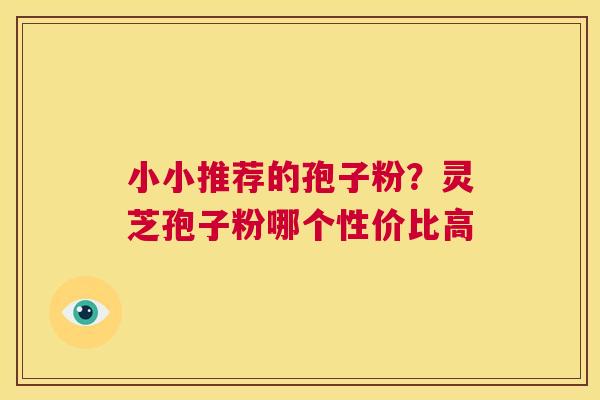 小小推荐的孢子粉？灵芝孢子粉哪个性价比高  第1张