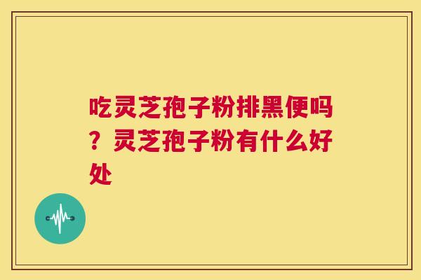 吃灵芝孢子粉排黑便吗?灵芝孢子粉有什么好处 第1张 吃灵芝孢子粉排黑便吗?灵芝孢子粉有什么好处 第1张