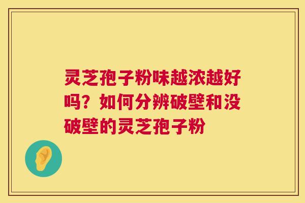 灵芝孢子粉味越浓越好吗？如何分辨破壁和没破壁的灵芝孢子粉  第1张