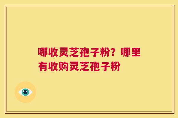 哪收灵芝孢子粉?哪里有收购灵芝孢子粉 第1张 哪收灵芝孢子粉?哪里有收购灵芝孢子粉 第1张