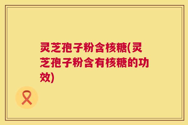灵芝孢子粉含核糖(灵芝孢子粉含有核糖的功效)  第1张