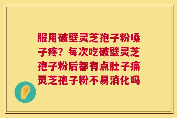 服用破壁灵芝孢子粉嗓子疼?每次吃破壁灵芝孢子粉后都有点肚子痛灵芝孢子粉不易消化吗 第1张 服用破壁灵芝孢子粉嗓子疼?每次吃破壁灵芝孢子粉后都有点肚子痛灵芝孢子粉不易消化吗 第1张