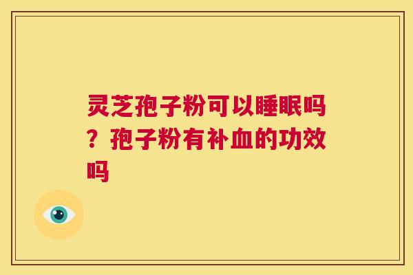 灵芝孢子粉可以睡眠吗？孢子粉有补血的功效吗  第1张