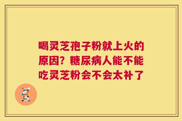 喝灵芝孢子粉就上火的原因?糖尿病人能不能吃灵芝粉会不会太补了 第1张 喝灵芝孢子粉就上火的原因?糖尿病人能不能吃灵芝粉会不会太补了 第1张