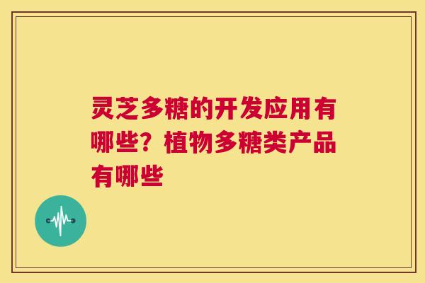 灵芝多糖的开发应用有哪些?植物多糖类产品有哪些 第1张 灵芝多糖的开发应用有哪些?植物多糖类产品有哪些 第1张