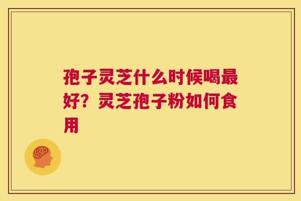孢子灵芝什么时候喝最好?灵芝孢子粉如何食用 第1张 孢子灵芝什么时候喝最好?灵芝孢子粉如何食用 第1张