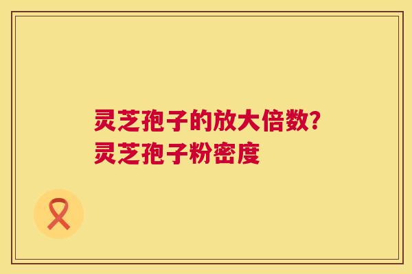 灵芝孢子的放大倍数?灵芝孢子粉密度 第1张 灵芝孢子的放大倍数?灵芝孢子粉密度 第1张