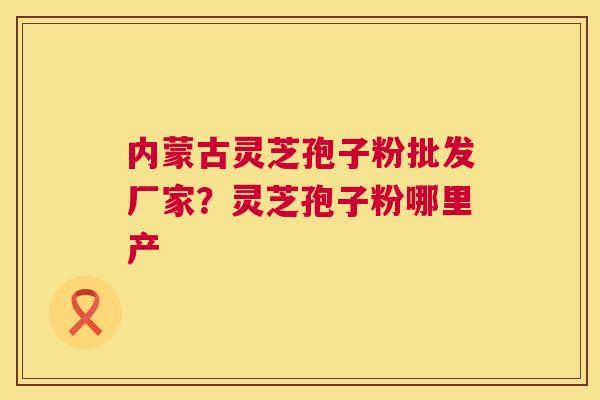 内蒙古灵芝孢子粉批发厂家?灵芝孢子粉哪里产 第1张 内蒙古灵芝孢子粉批发厂家?灵芝孢子粉哪里产 第1张