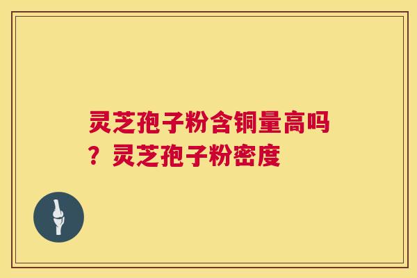 灵芝孢子粉含铜量高吗？灵芝孢子粉密度  第1张
