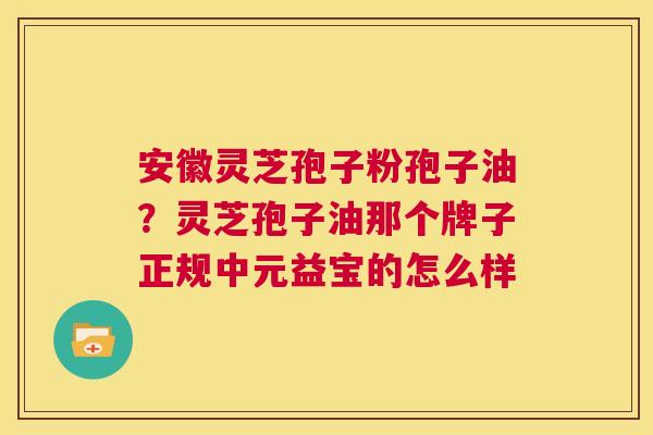 安徽灵芝孢子粉孢子油?灵芝孢子油那个牌子正规中元益宝的怎么样 第1张 安徽灵芝孢子粉孢子油?灵芝孢子油那个牌子正规中元益宝的怎么样 第1张