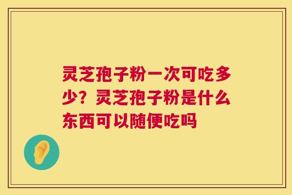 灵芝孢子粉一次可吃多少?灵芝孢子粉是什么东西可以随便吃吗 第1张 灵芝孢子粉一次可吃多少?灵芝孢子粉是什么东西可以随便吃吗 第1张
