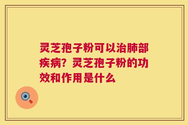 灵芝孢子粉可以治肺部疾病？灵芝孢子粉的功效和作用是什么  第1张