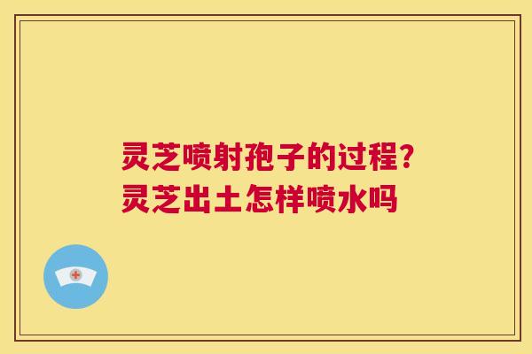 灵芝喷射孢子的过程?灵芝出土怎样喷水吗 第1张 灵芝喷射孢子的过程?灵芝出土怎样喷水吗 第1张
