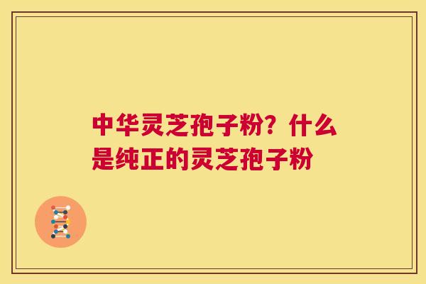 中华灵芝孢子粉？什么是纯正的灵芝孢子粉  第1张