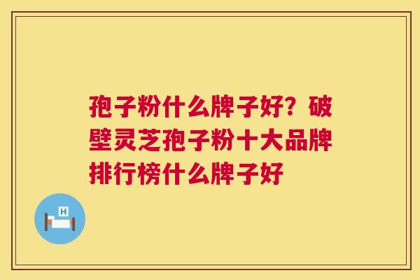 孢子粉什么牌子好？破壁灵芝孢子粉十大品牌排行榜什么牌子好  第1张