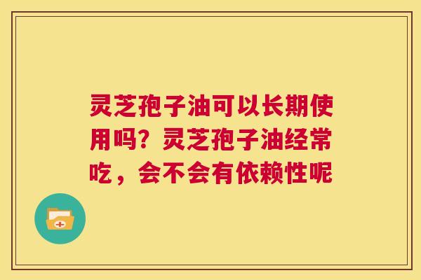 灵芝孢子油可以长期使用吗？灵芝孢子油经常吃，会不会有依赖性呢  第1张