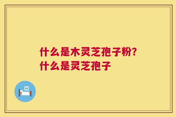 什么是木灵芝孢子粉?什么是灵芝孢子 第1张 什么是木灵芝孢子粉?什么是灵芝孢子 第1张