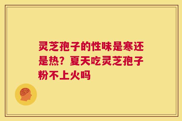 灵芝孢子的性味是寒还是热?夏天吃灵芝孢子粉不上火吗 第1张 灵芝孢子的性味是寒还是热?夏天吃灵芝孢子粉不上火吗 第1张