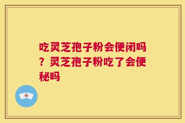 吃灵芝孢子粉会便闭吗?灵芝孢子粉吃了会便秘吗 第1张 吃灵芝孢子粉会便闭吗?灵芝孢子粉吃了会便秘吗 第1张