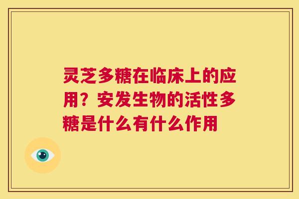 灵芝多糖在临床上的应用?安发生物的活性多糖是什么有什么作用 第1张 灵芝多糖在临床上的应用?安发生物的活性多糖是什么有什么作用 第1张