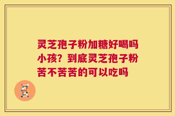 灵芝孢子粉加糖好喝吗小孩?到底灵芝孢子粉苦不苦苦的可以吃吗 第1张 灵芝孢子粉加糖好喝吗小孩?到底灵芝孢子粉苦不苦苦的可以吃吗 第1张