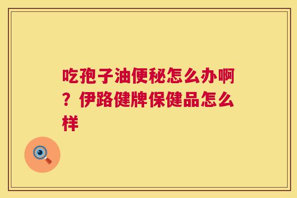 吃孢子油便秘怎么办啊?伊路健牌保健品怎么样 第1张 吃孢子油便秘怎么办啊?伊路健牌保健品怎么样 第1张