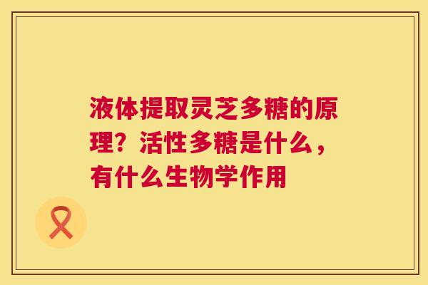 液体提取灵芝多糖的原理?活性多糖是什么,有什么生物学作用 第1张 液体提取灵芝多糖的原理?活性多糖是什么,有什么生物学作用 第1张