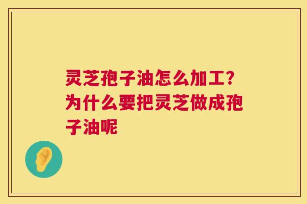 灵芝孢子油怎么加工?为什么要把灵芝做成孢子油呢 第1张 灵芝孢子油怎么加工?为什么要把灵芝做成孢子油呢 第1张